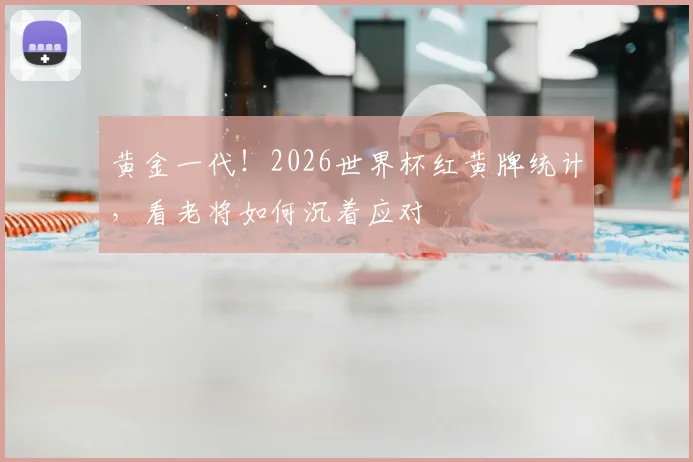 黄金一代！2026世界杯红黄牌统计，看老将如何沉着应对