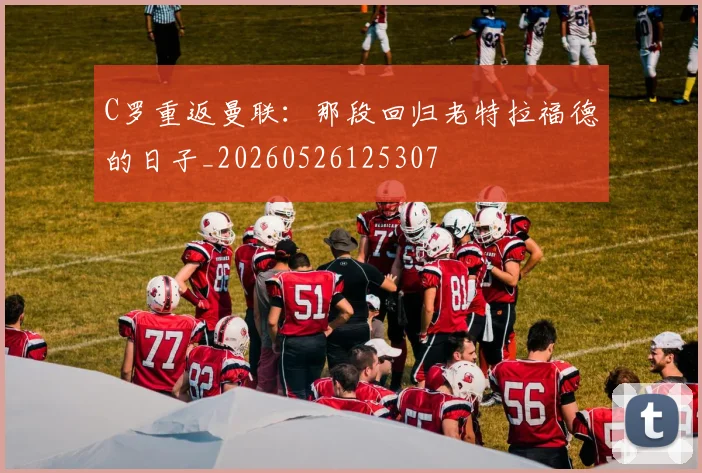 C罗重返曼联：那段回归老特拉福德的日子_20260526125307