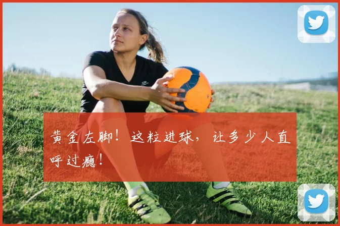 黄金左脚！这粒进球，让多少人直呼过瘾！