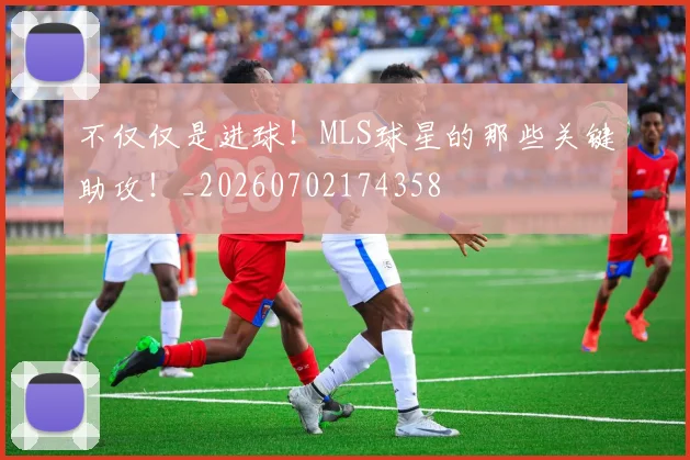 不仅仅是进球！MLS球星的那些关键助攻！_20260702174358