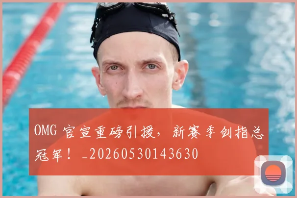 OMG 官宣重磅引援，新赛季剑指总冠军！_20260530143630