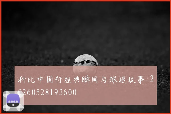 科比中国行经典瞬间与球迷故事_20260528193600
