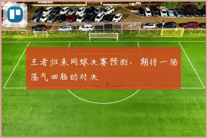 王者归来网球决赛预测,期待一场荡气回肠的对决