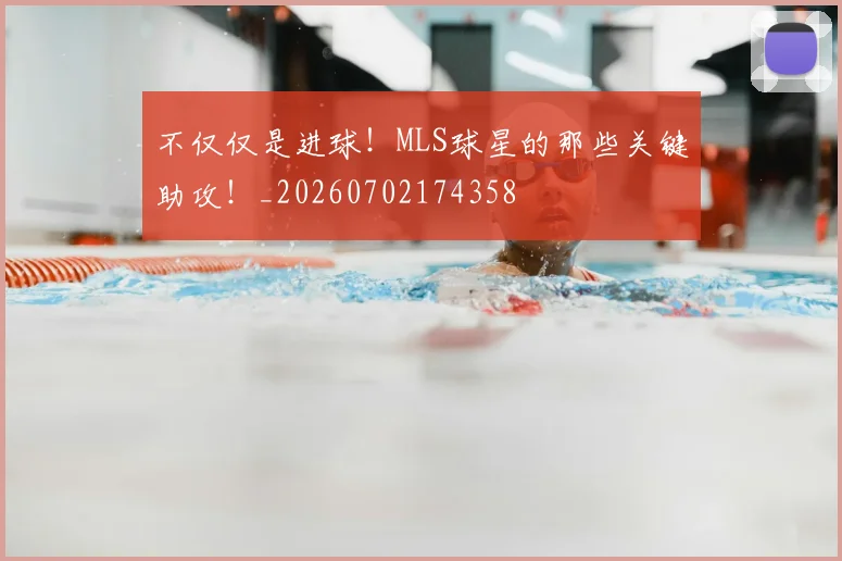 不仅仅是进球！MLS球星的那些关键助攻！_20260702174358