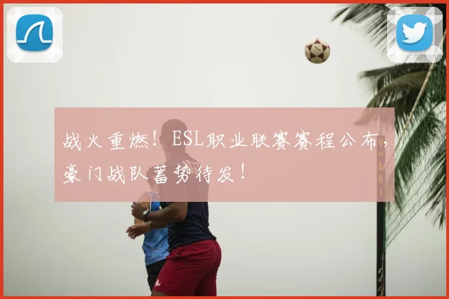 战火重燃！ESL职业联赛赛程公布，豪门战队蓄势待发！