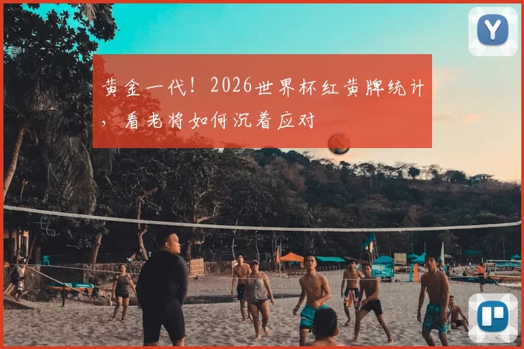 黄金一代！2026世界杯红黄牌统计，看老将如何沉着应对