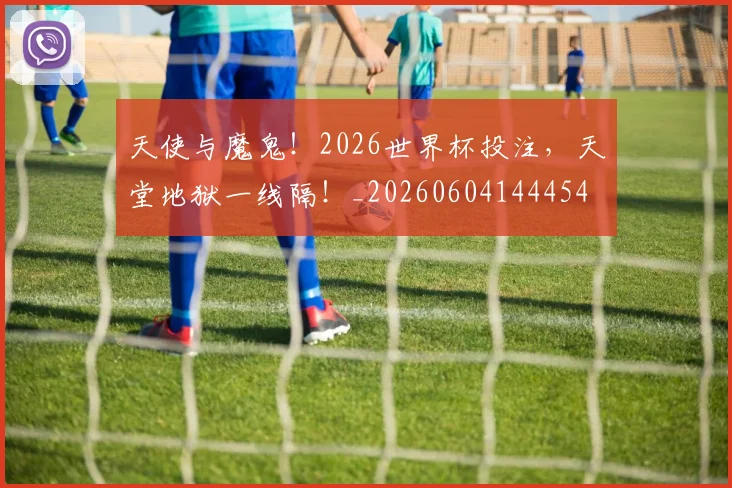 天使与魔鬼！2026世界杯投注，天堂地狱一线隔！_20260604144454