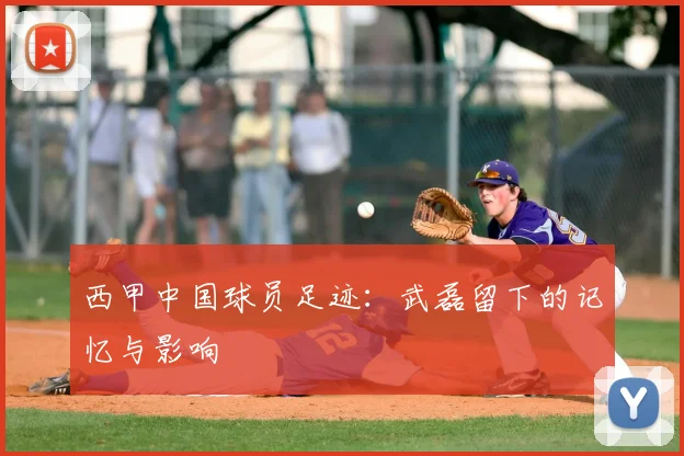 西甲中国球员足迹：武磊留下的记忆与影响