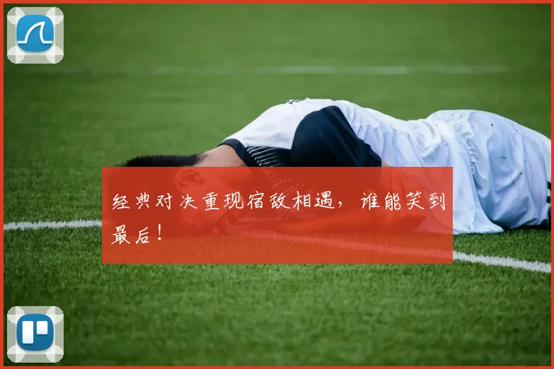 经典对决重现宿敌相遇，谁能笑到最后！