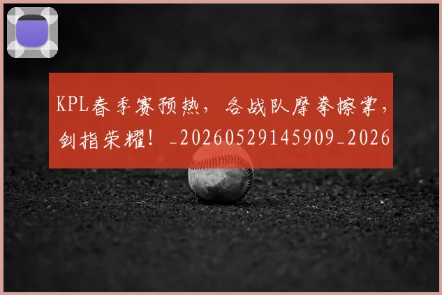 KPL春季赛预热，各战队摩拳擦掌，剑指荣耀！_20260529145909_20260702043927