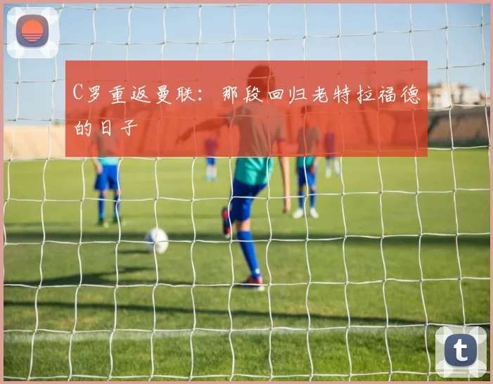 C罗重返曼联：那段回归老特拉福德的日子