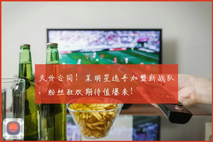 天价合同！某明星选手加盟新战队，粉丝狂欢期待值爆表！
