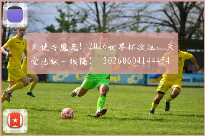 天使与魔鬼！2026世界杯投注，天堂地狱一线隔！_20260604144454