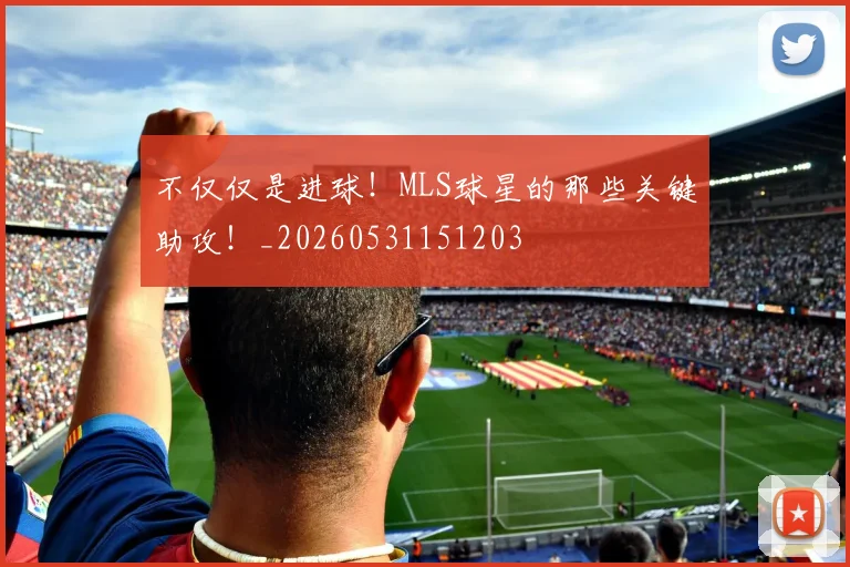 不仅仅是进球！MLS球星的那些关键助攻！_20260531151203