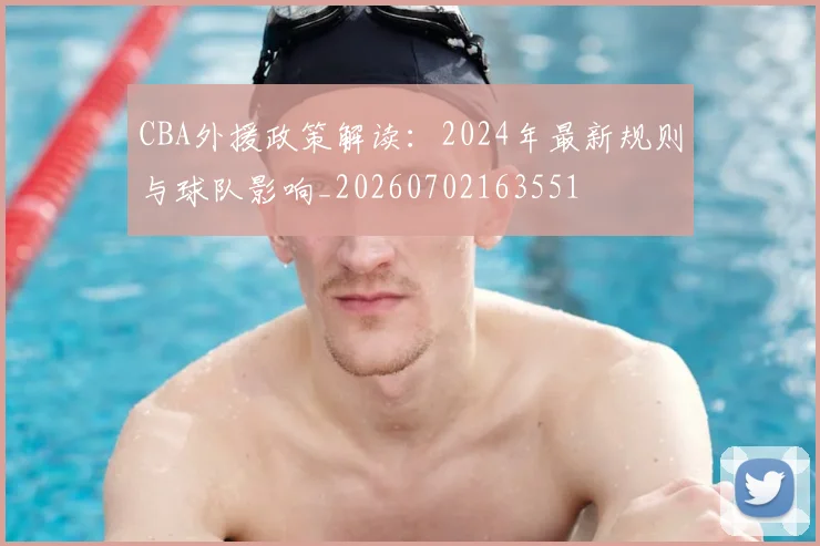 CBA外援政策解读：2024年最新规则与球队影响_20260702163551