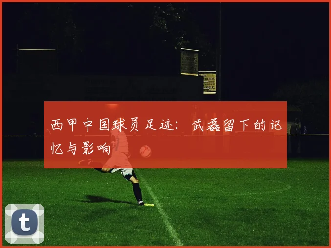 西甲中国球员足迹：武磊留下的记忆与影响