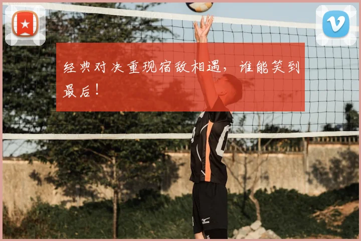 经典对决重现宿敌相遇，谁能笑到最后！