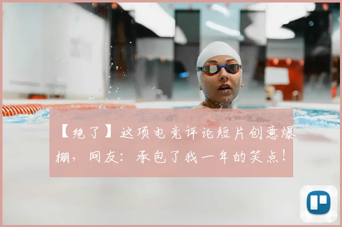 【绝了】这项电竞评论短片创意爆棚，网友：承包了我一年的笑点！
