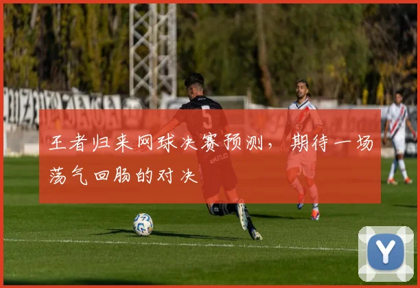 王者归来网球决赛预测，期待一场荡气回肠的对决
