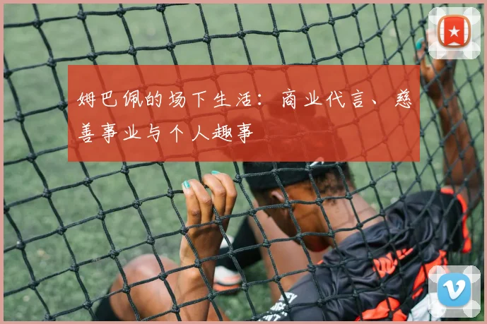 姆巴佩的场下生活：商业代言、慈善事业与个人趣事