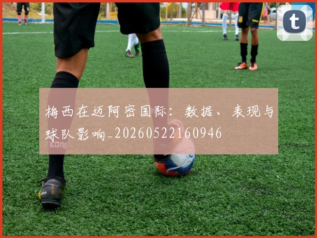 梅西在迈阿密国际：数据、表现与球队影响_20260522160946