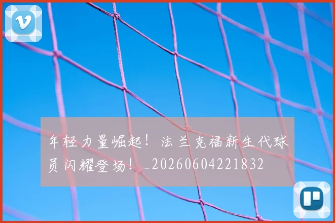 年轻力量崛起！法兰克福新生代球员闪耀登场！_20260604221832