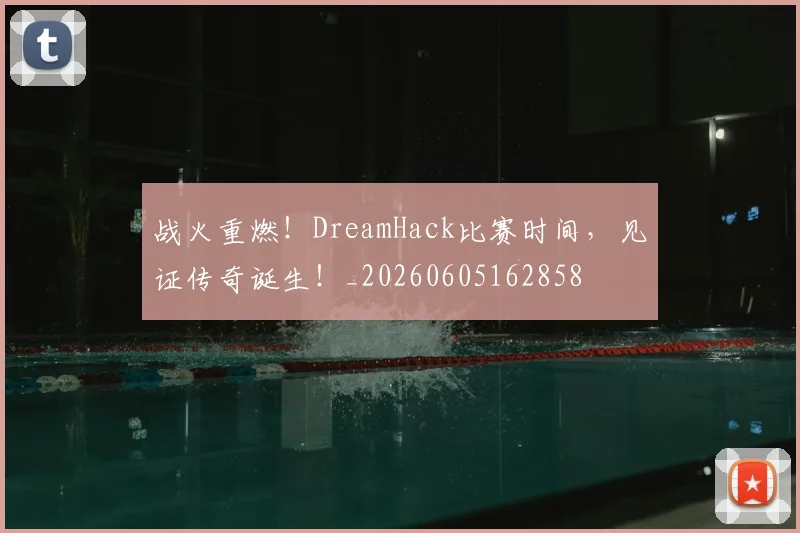 战火重燃！DreamHack比赛时间，见证传奇诞生！_20260605162858