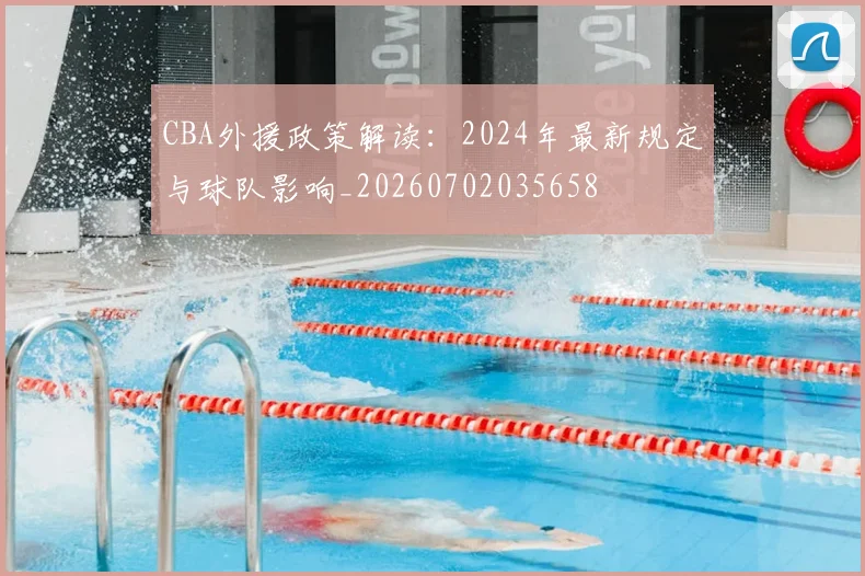 CBA外援政策解读：2024年最新规定与球队影响_20260702035658
