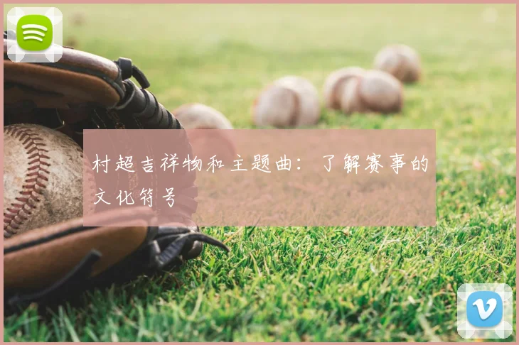 村超吉祥物和主题曲：了解赛事的文化符号