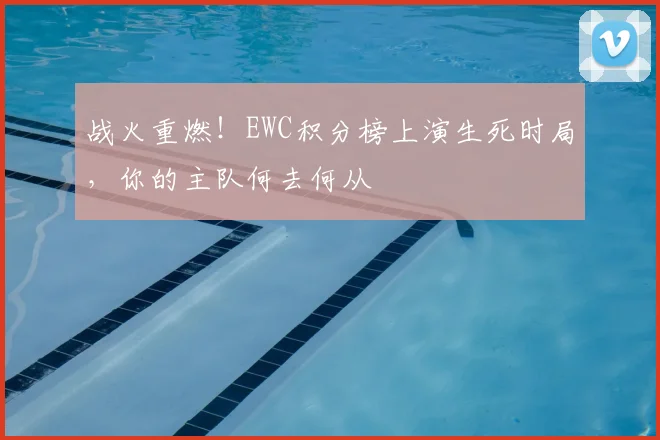 战火重燃！EWC积分榜上演生死时局，你的主队何去何从