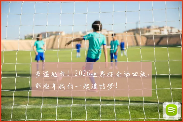 重温经典！2026世界杯全场回放，那些年我们一起追的梦！