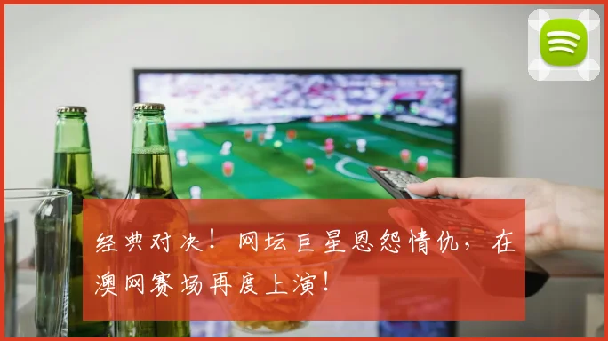 经典对决！网坛巨星恩怨情仇，在澳网赛场再度上演！