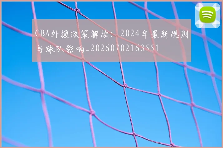 CBA外援政策解读：2024年最新规则与球队影响_20260702163551