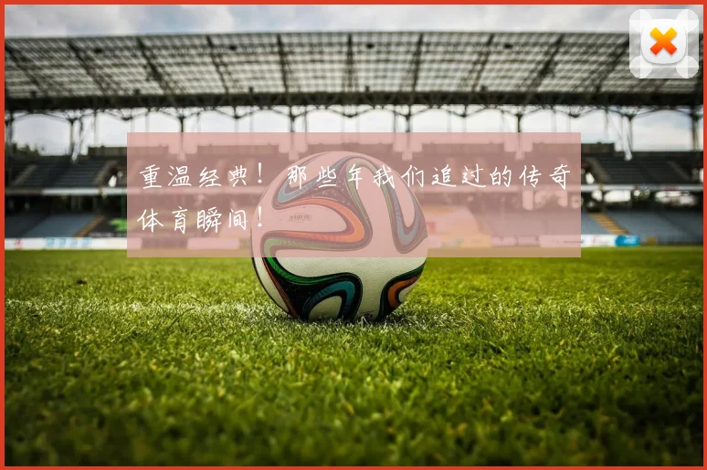 重温经典！那些年我们追过的传奇体育瞬间！