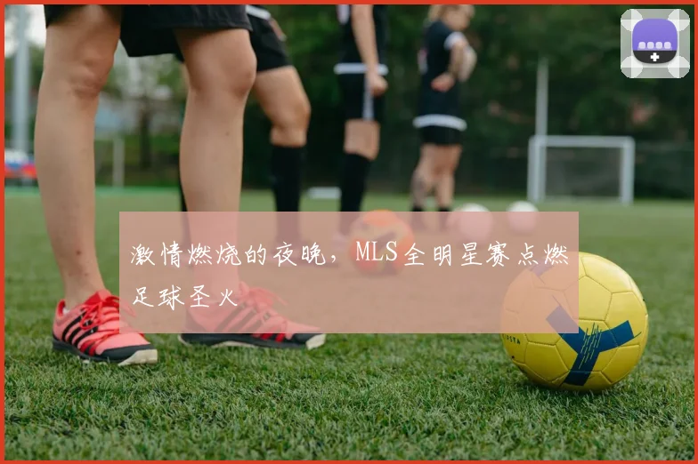 激情燃烧的夜晚，MLS全明星赛点燃足球圣火